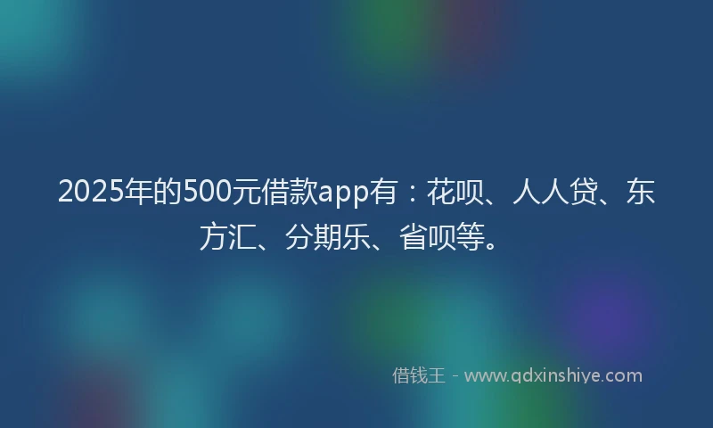 2025年的500元借款app有：花呗、人人贷、东方汇、分期乐、省呗等。