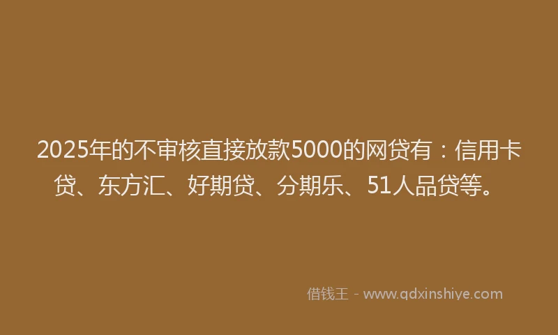 2025年的不审核直接放款5000的网贷有：信用卡贷、东方汇、好期贷、分期乐、51人品贷等。
