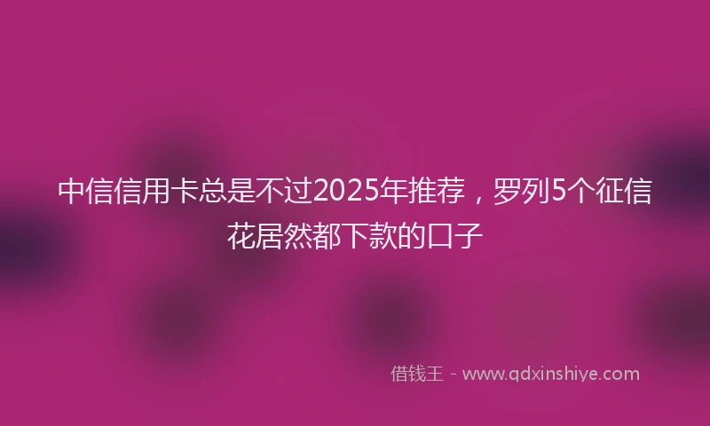 中信信用卡总是不过2025年推荐，罗列5个征信花居然都下款的口子