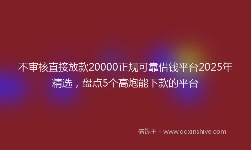 不审核直接放款20000正规可靠借钱平台2025年精选，盘点5个高炮能下款的平台