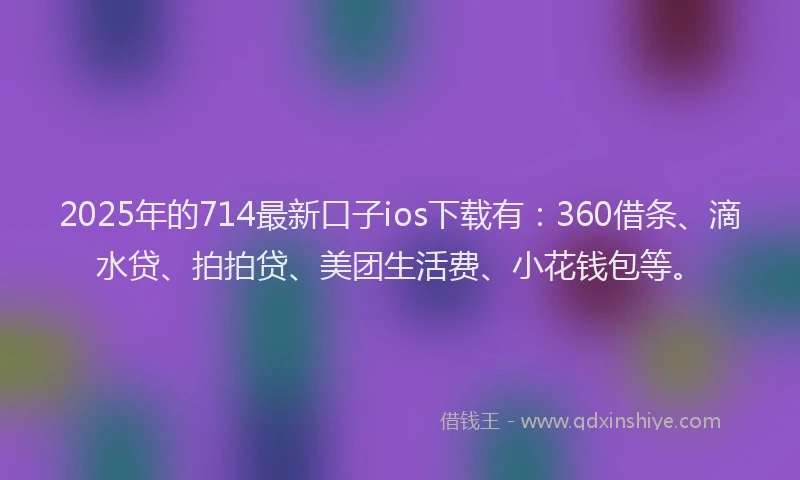 2025年的714最新口子ios下载有：360借条、滴水贷、拍拍贷、美团生活费、小花钱包等。