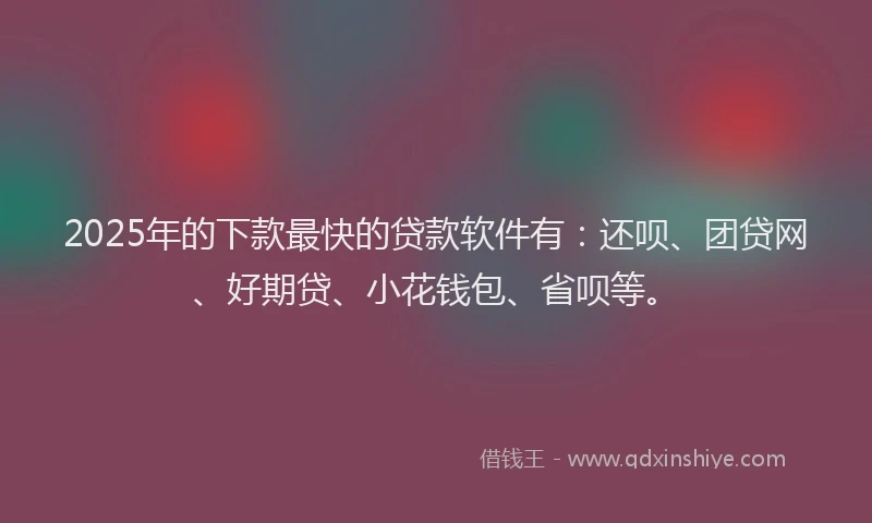 2025年的下款最快的贷款软件有：还呗、团贷网、好期贷、小花钱包、省呗等。