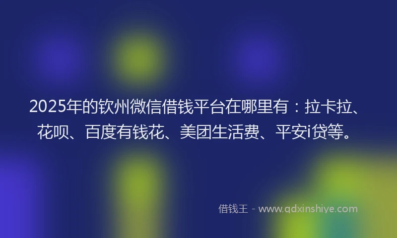 2025年的钦州微信借钱平台在哪里有：拉卡拉、花呗、百度有钱花、美团生活费、平安i贷等。