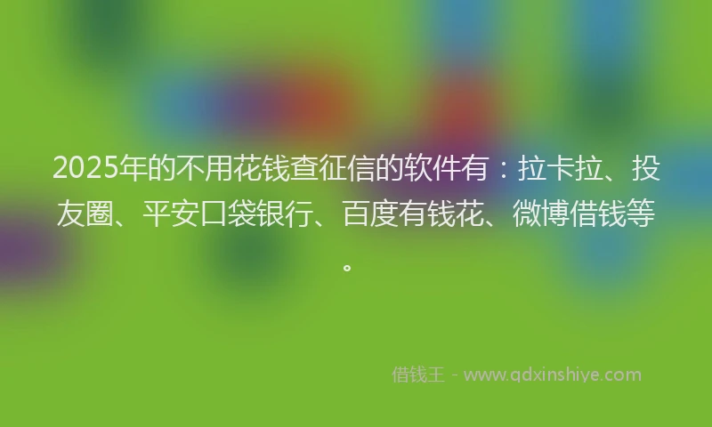 2025年的不用花钱查征信的软件有：拉卡拉、投友圈、平安口袋银行、百度有钱花、微博借钱等。