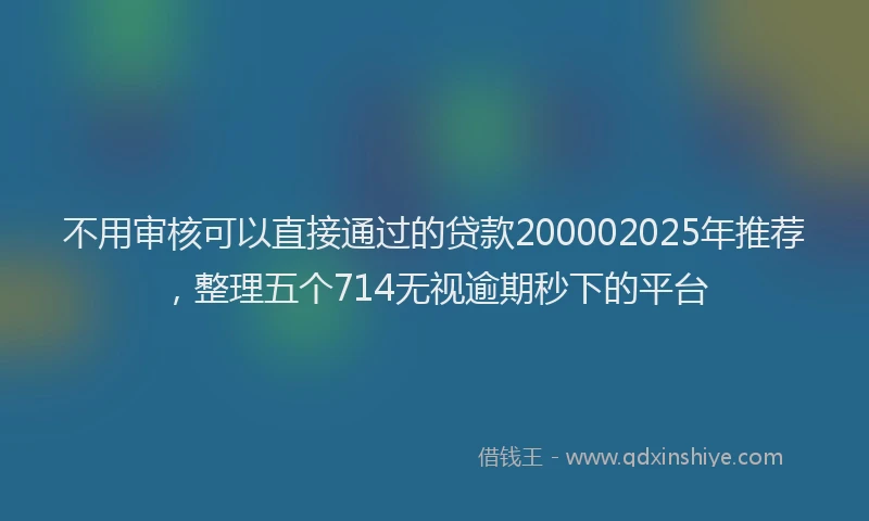 不用审核可以直接通过的贷款200002025年推荐，整理五个714无视逾期秒下的平台