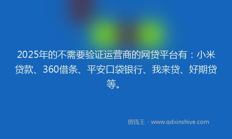 2025年的不需要验证运营商的网贷平台有：小米贷款、360借条、平安口袋银行、我来贷、好期贷等。