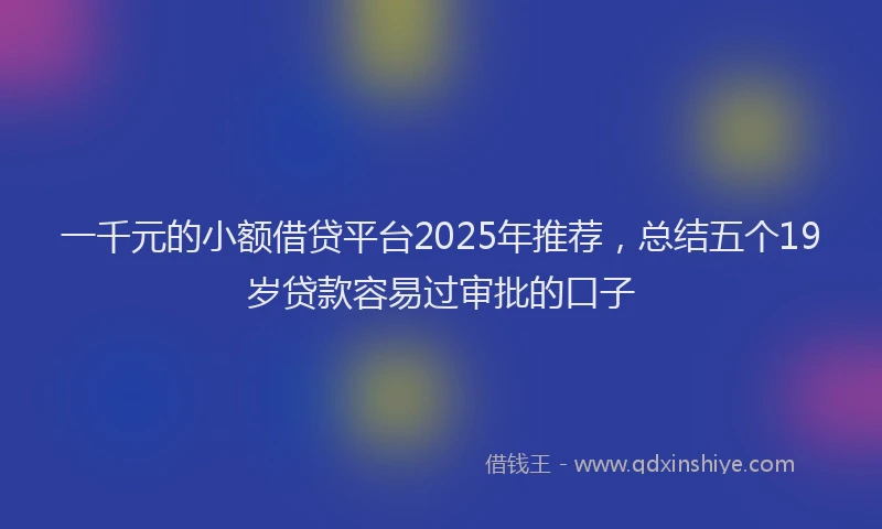 一千元的小额借贷平台2025年推荐，总结五个19岁贷款容易过审批的口子