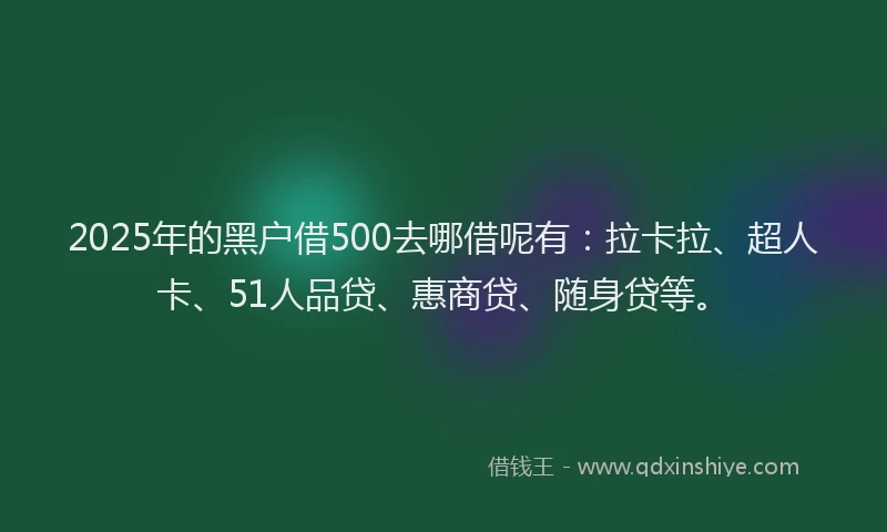 2025年的黑户借500去哪借呢有：拉卡拉、超人卡、51人品贷、惠商贷、随身贷等。