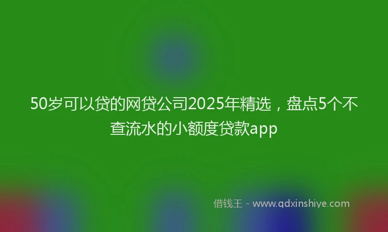 50岁可以贷的网贷公司2025年精选，盘点5个不查流水的小额度贷款app