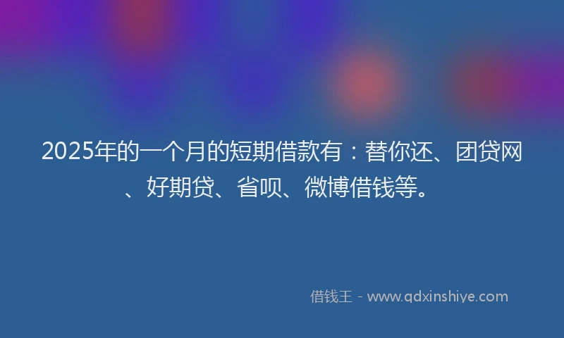 2025年的一个月的短期借款有：替你还、团贷网、好期贷、省呗、微博借钱等。