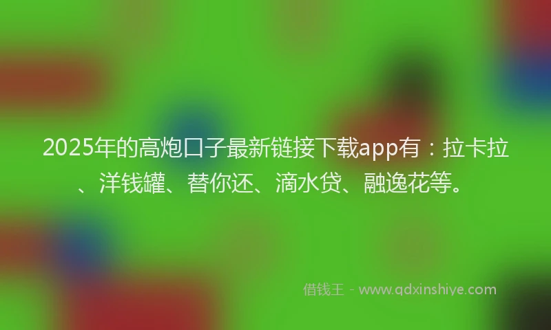 2025年的高炮口子最新链接下载app有：拉卡拉、洋钱罐、替你还、滴水贷、融逸花等。