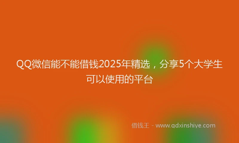 QQ微信能不能借钱2025年精选，分享5个大学生可以使用的平台