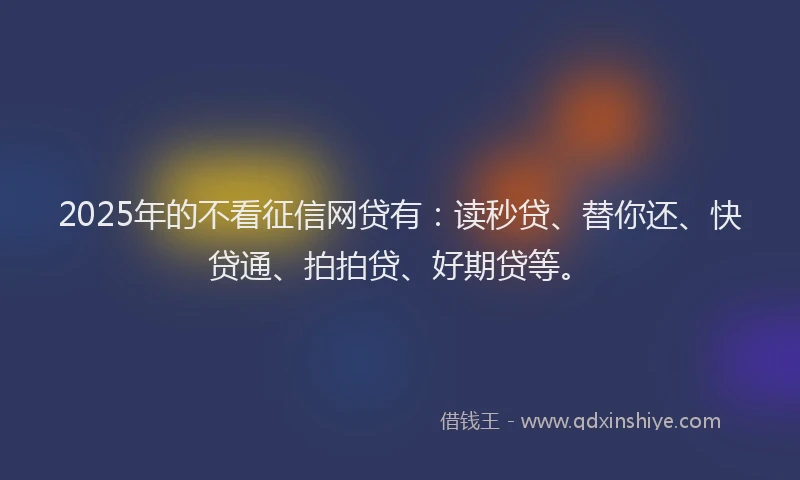 2025年的不看征信网贷有：读秒贷、替你还、快贷通、拍拍贷、好期贷等。