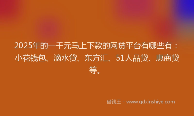 2025年的一千元马上下款的网贷平台有哪些有：小花钱包、滴水贷、东方汇、51人品贷、惠商贷等。