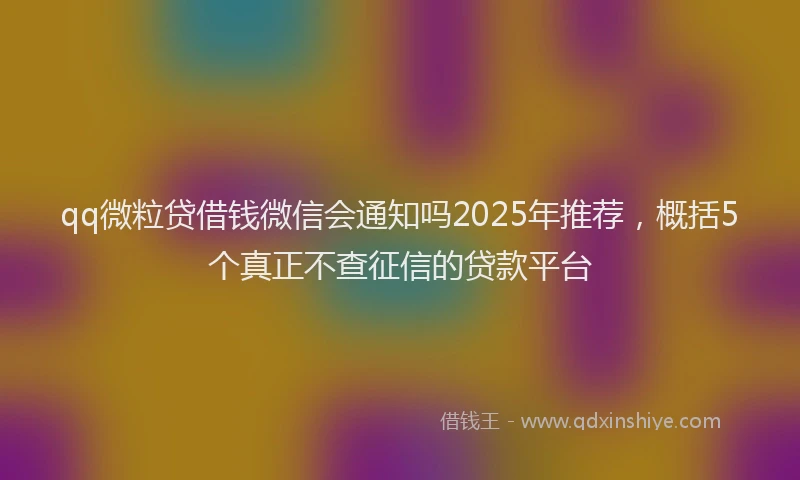 qq微粒贷借钱微信会通知吗2025年推荐，概括5个真正不查征信的贷款平台