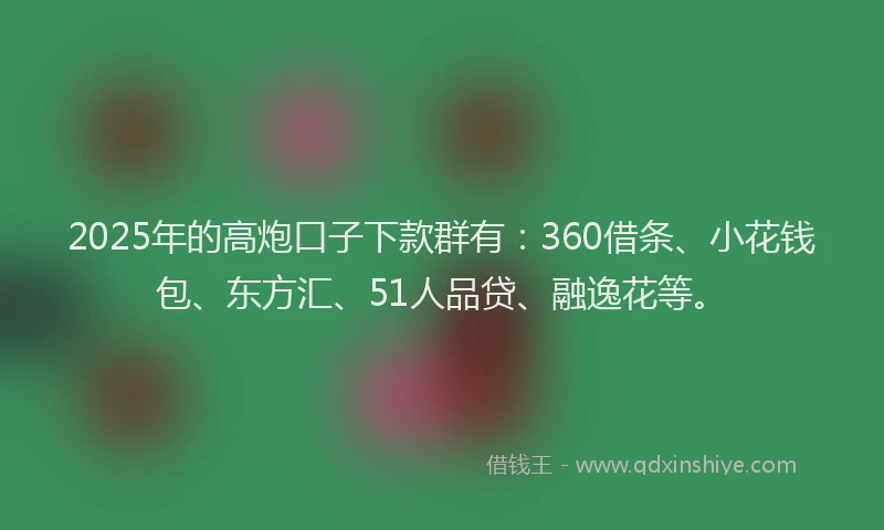 2025年的高炮口子下款群有：360借条、小花钱包、东方汇、51人品贷、融逸花等。