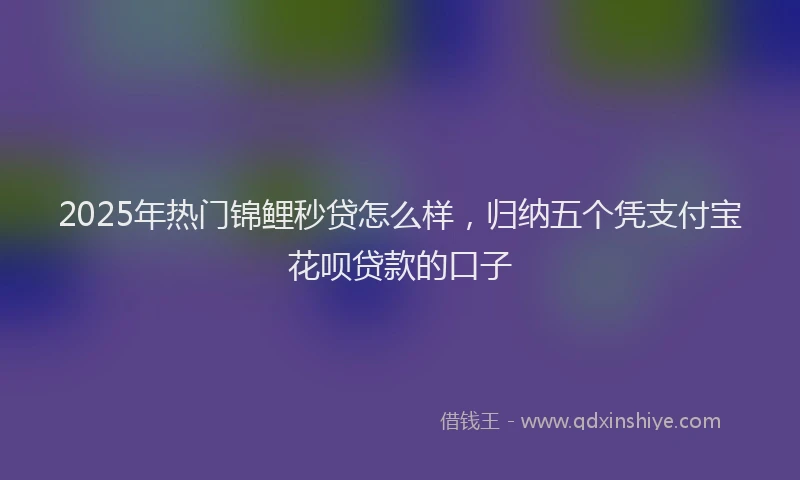 2025年热门锦鲤秒贷怎么样，归纳五个凭支付宝花呗贷款的口子