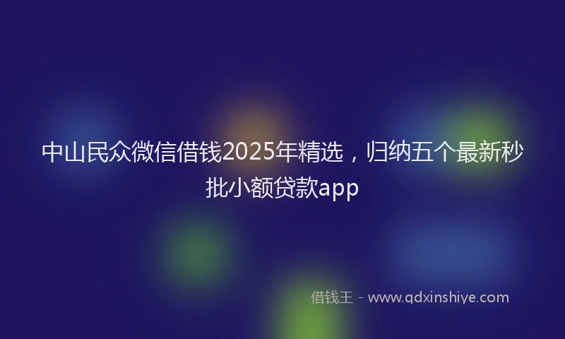 中山民众微信借钱2025年精选，归纳五个最新秒批小额贷款app