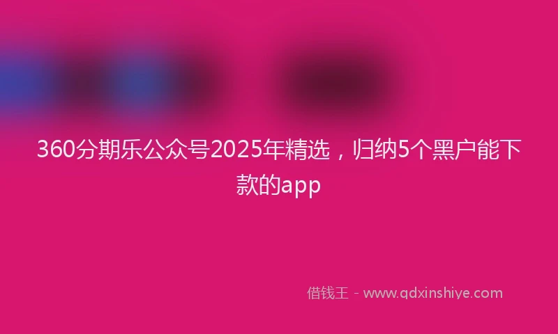 360分期乐公众号2025年精选，归纳5个黑户能下款的app