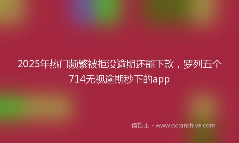 2025年热门频繁被拒没逾期还能下款，罗列五个714无视逾期秒下的app