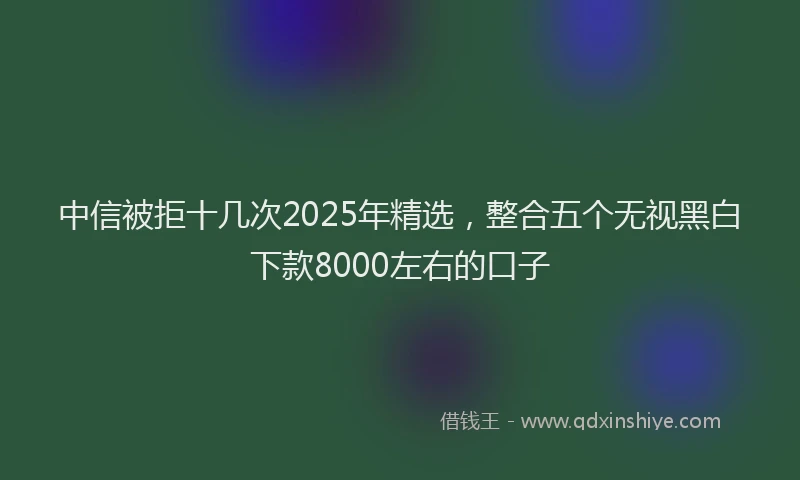 中信被拒十几次2025年精选，整合五个无视黑白下款8000左右的口子