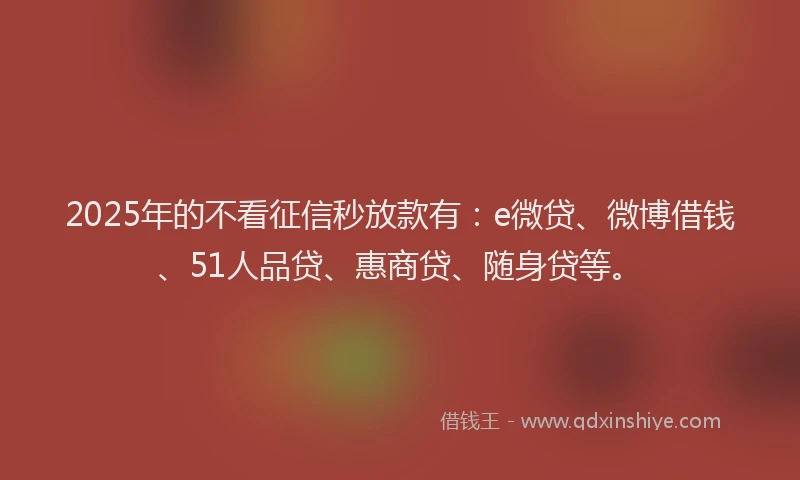2025年的不看征信秒放款有：e微贷、微博借钱、51人品贷、惠商贷、随身贷等。