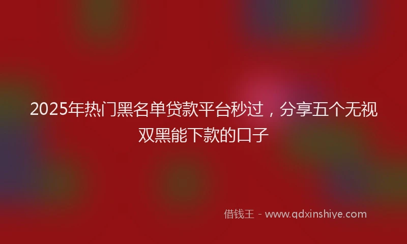 2025年热门黑名单贷款平台秒过，分享五个无视双黑能下款的口子