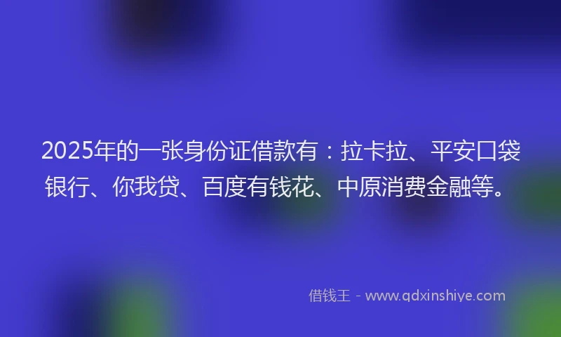 2025年的一张身份证借款有：拉卡拉、平安口袋银行、你我贷、百度有钱花、中原消费金融等。