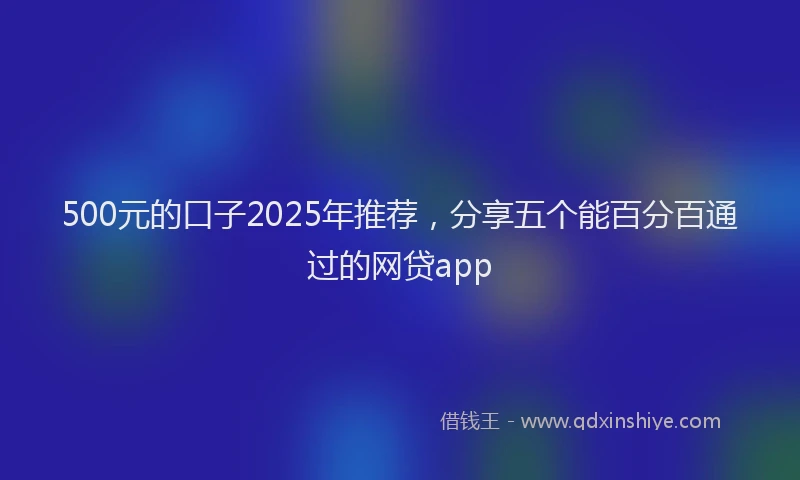 500元的口子2025年推荐，分享五个能百分百通过的网贷app