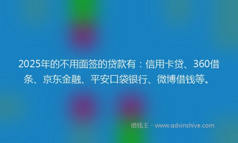 2025年的不用面签的贷款有：信用卡贷、360借条、京东金融、平安口袋银行、微博借钱等。