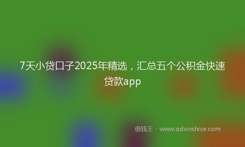 7天小贷口子2025年精选，汇总五个公积金快速贷款app