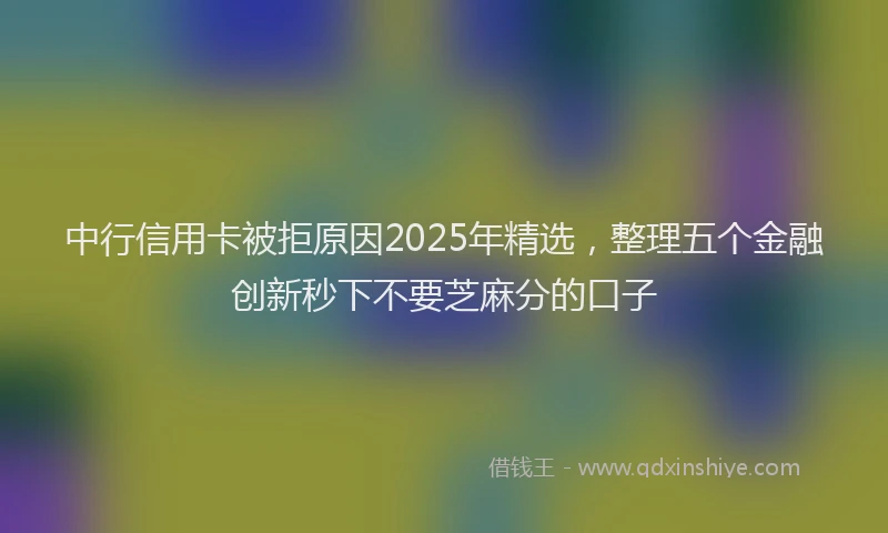 中行信用卡被拒原因2025年精选，整理五个金融创新秒下不要芝麻分的口子