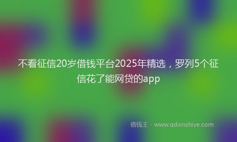 不看征信20岁借钱平台2025年精选，罗列5个征信花了能网贷的app