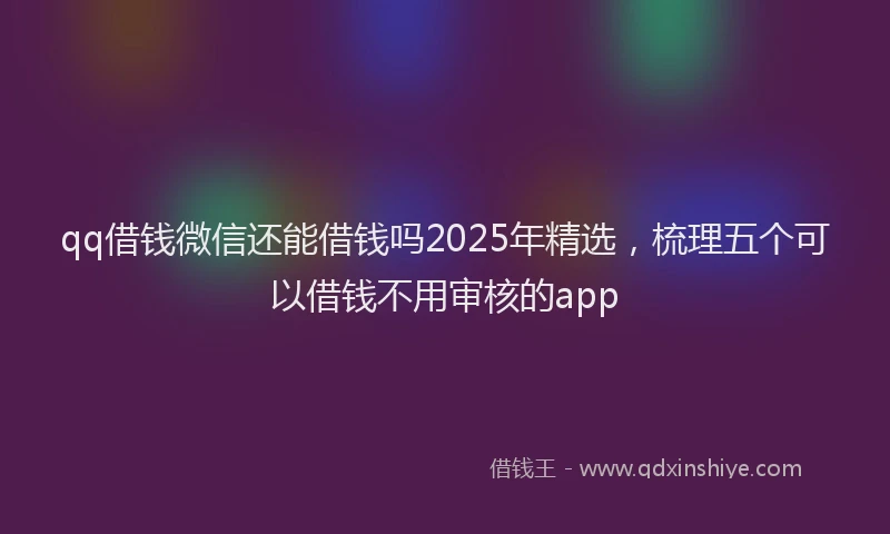 qq借钱微信还能借钱吗2025年精选，梳理五个可以借钱不用审核的app