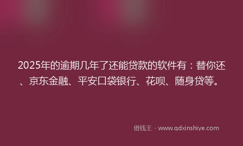 2025年的逾期几年了还能贷款的软件有：替你还、京东金融、平安口袋银行、花呗、随身贷等。