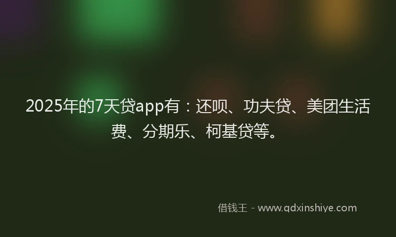 2025年的7天贷app有：还呗、功夫贷、美团生活费、分期乐、柯基贷等。