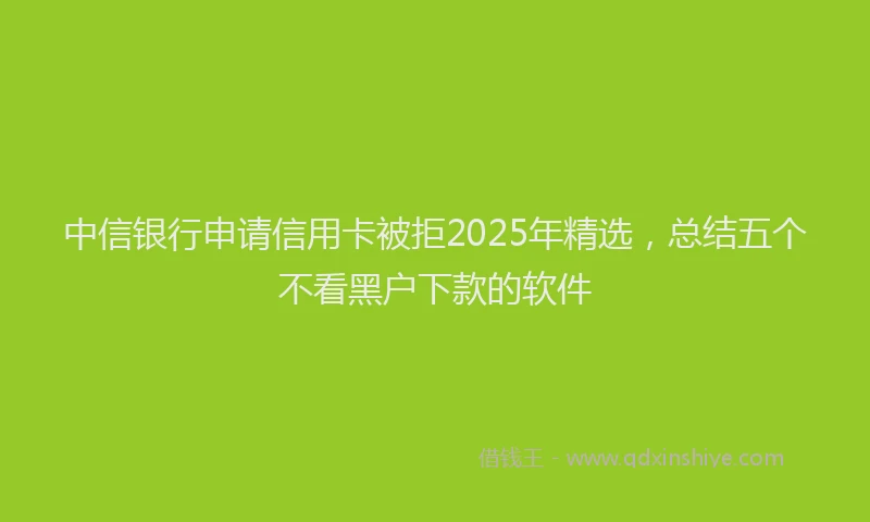 中信银行申请信用卡被拒2025年精选，总结五个不看黑户下款的软件