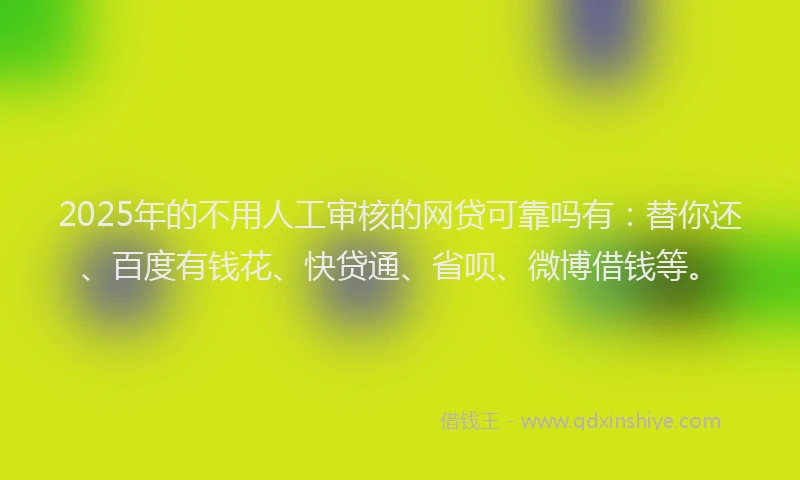 2025年的不用人工审核的网贷可靠吗有：替你还、百度有钱花、快贷通、省呗、微博借钱等。