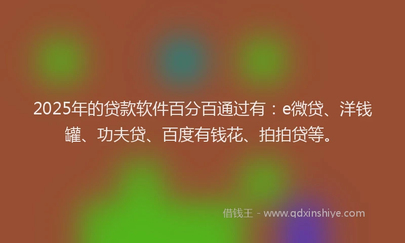 2025年的贷款软件百分百通过有：e微贷、洋钱罐、功夫贷、百度有钱花、拍拍贷等。