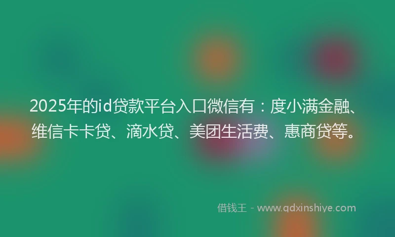 2025年的id贷款平台入口微信有：度小满金融、维信卡卡贷、滴水贷、美团生活费、惠商贷等。