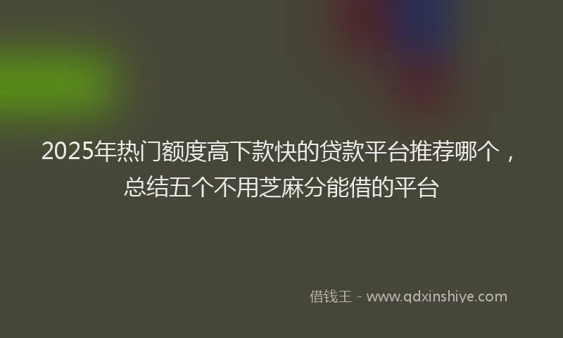 2025年热门额度高下款快的贷款平台推荐哪个，总结五个不用芝麻分能借的平台
