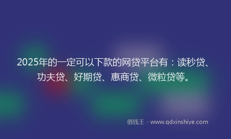 2025年的一定可以下款的网贷平台有：读秒贷、功夫贷、好期贷、惠商贷、微粒贷等。