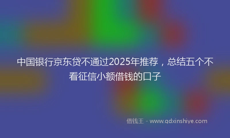 中国银行京东贷不通过2025年推荐，总结五个不看征信小额借钱的口子