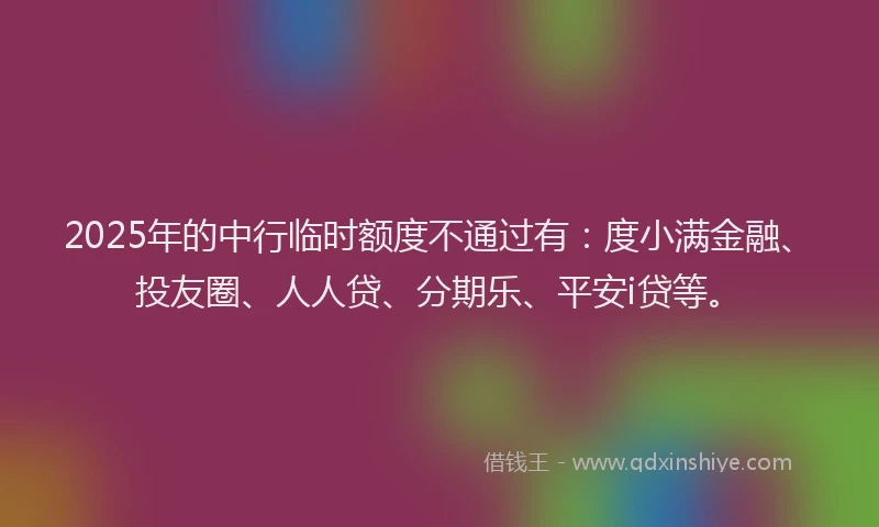 2025年的中行临时额度不通过有：度小满金融、投友圈、人人贷、分期乐、平安i贷等。