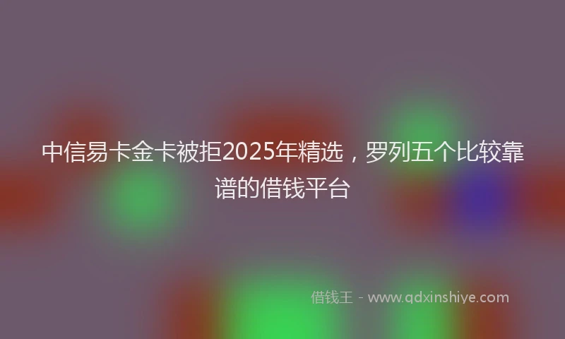中信易卡金卡被拒2025年精选，罗列五个比较靠谱的借钱平台