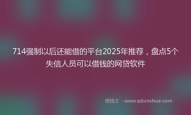 714强制以后还能借的平台2025年推荐，盘点5个失信人员可以借钱的网贷软件