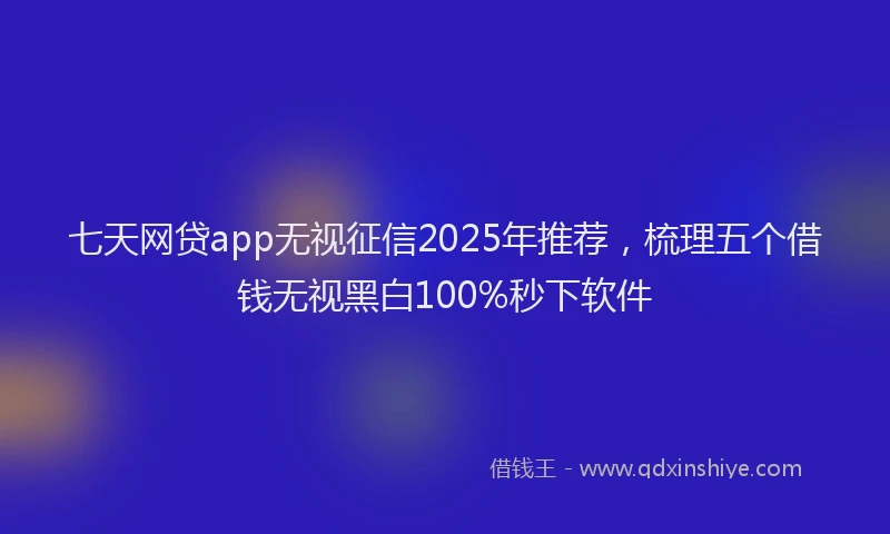 七天网贷app无视征信2025年推荐，梳理五个借钱无视黑白100%秒下软件