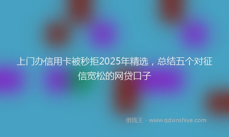 上门办信用卡被秒拒2025年精选，总结五个对征信宽松的网贷口子