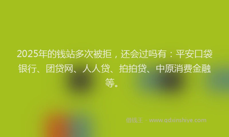 2025年的钱站多次被拒，还会过吗有：平安口袋银行、团贷网、人人贷、拍拍贷、中原消费金融等。
