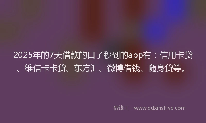 2025年的7天借款的口子秒到的app有：信用卡贷、维信卡卡贷、东方汇、微博借钱、随身贷等。